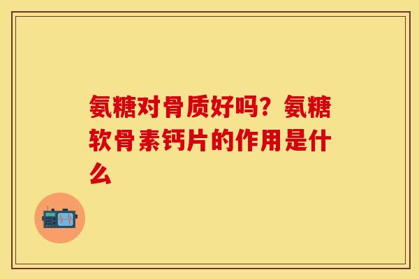 氨糖对骨质好吗？氨糖软骨素钙片的作用是什么