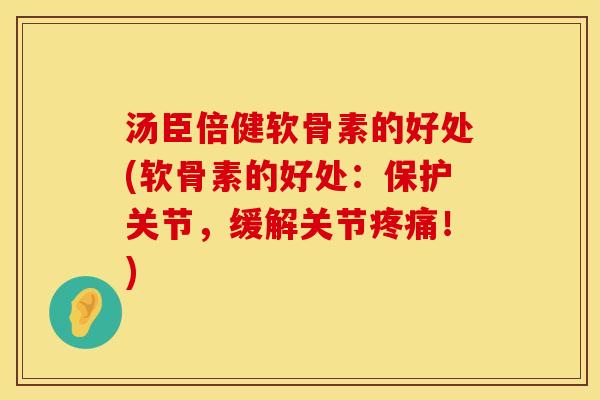 汤臣倍健软骨素的好处(软骨素的好处：保护关节，缓解关节疼痛！)