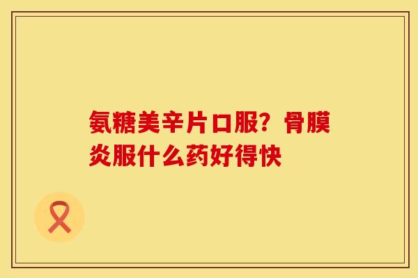 氨糖美辛片口服？骨膜炎服什么药好得快