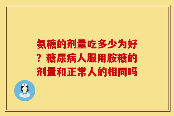 氨糖的剂量吃多少为好？糖尿病人服用胺糖的剂量和正常人的相同吗