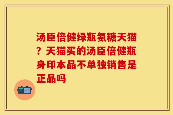 汤臣倍健绿瓶氨糖天猫？天猫买的汤臣倍健瓶身印本品不单独销售是正品吗