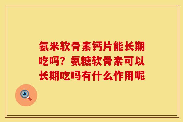 氨米软骨素钙片能长期吃吗？氨糖软骨素可以长期吃吗有什么作用呢