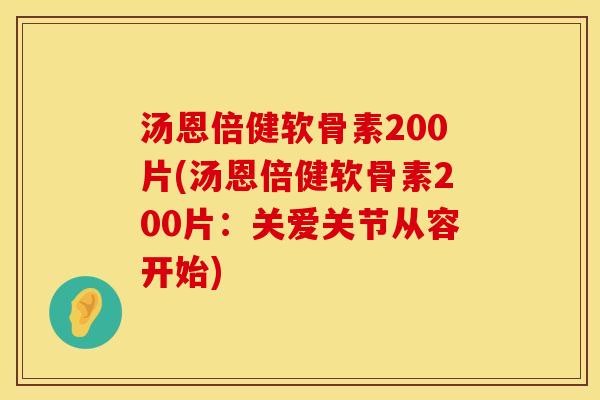 汤恩倍健软骨素200片(汤恩倍健软骨素200片：关爱关节从容开始)