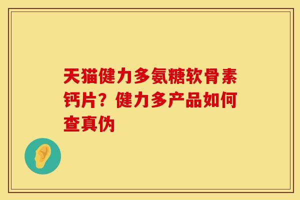 天猫健力多氨糖软骨素钙片？健力多产品如何查真伪