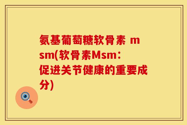 氨基葡萄糖软骨素 msm(软骨素Msm：促进关节健康的重要成分)