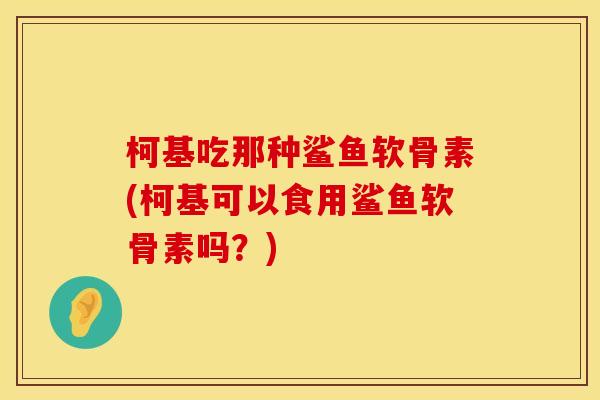 柯基吃那种鲨鱼软骨素(柯基可以食用鲨鱼软骨素吗？)