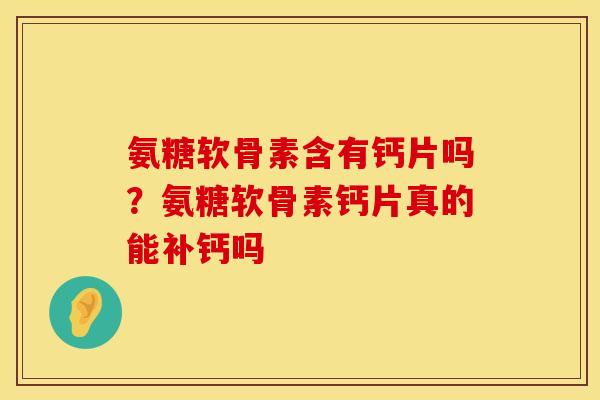 氨糖软骨素含有钙片吗？氨糖软骨素钙片真的能补钙吗
