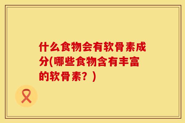 什么食物会有软骨素成分(哪些食物含有丰富的软骨素？)