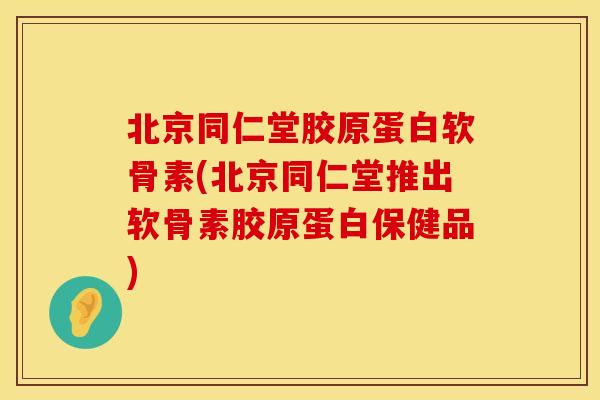 北京同仁堂胶原蛋白软骨素(北京同仁堂推出软骨素胶原蛋白保健品)