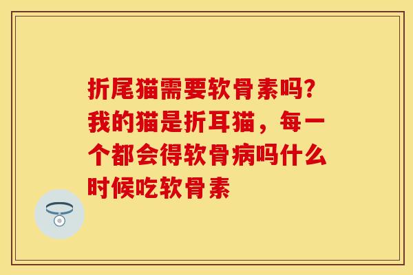 折尾猫需要软骨素吗？我的猫是折耳猫，每一个都会得软骨病吗什么时候吃软骨素