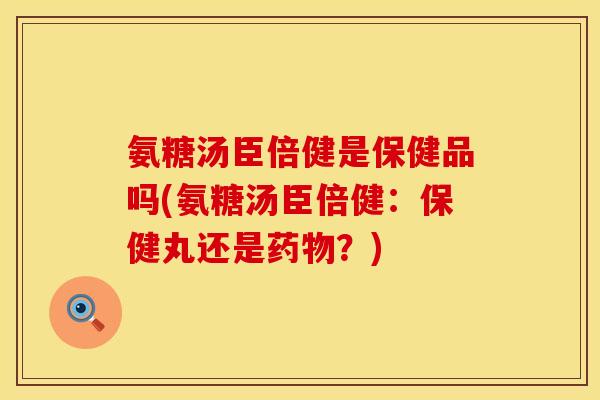 氨糖汤臣倍健是保健品吗(氨糖汤臣倍健:保健丸还是?) 氨糖汤臣倍健是保健品吗(氨糖汤臣倍健:保健丸还是?)
