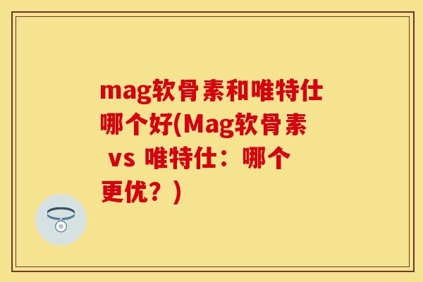 mag软骨素和唯特仕哪个好(Mag软骨素 vs 唯特仕：哪个更优？)
