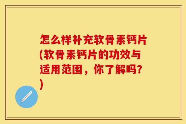 怎么样补充软骨素钙片(软骨素钙片的功效与适用范围，你了解吗？)