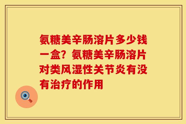 氨糖美辛肠溶片多少钱一盒？氨糖美辛肠溶片对类风湿性关节炎有没有治疗的作用
