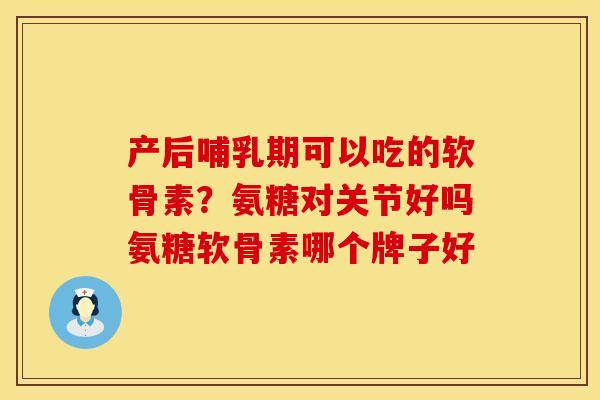 产后哺乳期可以吃的软骨素？氨糖对关节好吗氨糖软骨素哪个牌子好