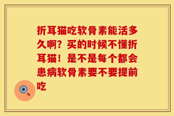 折耳猫吃软骨素能活多久啊？买的时候不懂折耳猫！是不是每个都会患病软骨素要不要提前吃