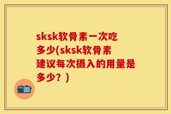 sksk软骨素一次吃多少(sksk软骨素建议每次摄入的用量是多少?) sksk软骨素一次吃多少(sksk软骨素建议每次摄入的用量是多少?)
