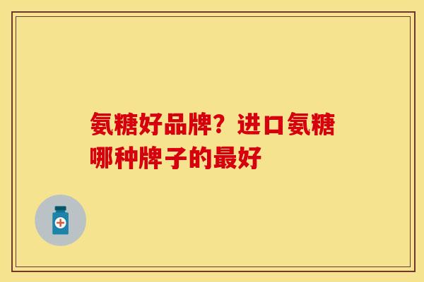 氨糖好品牌？进口氨糖哪种牌子的最好