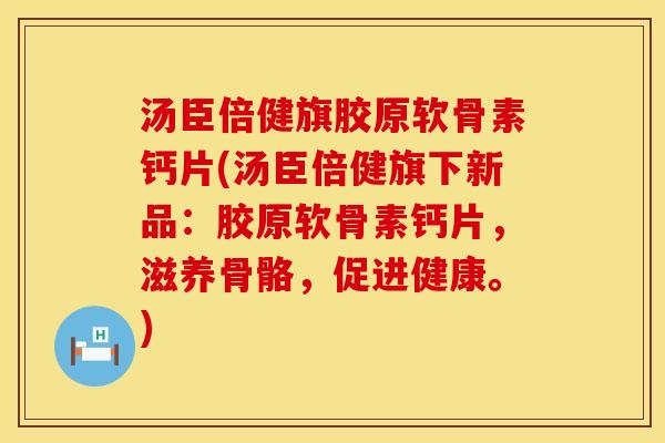 汤臣倍健旗胶原软骨素钙片(汤臣倍健旗下新品：胶原软骨素钙片，滋养骨骼，促进健康。)