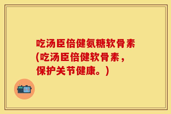 吃汤臣倍健氨糖软骨素(吃汤臣倍健软骨素，保护关节健康。)