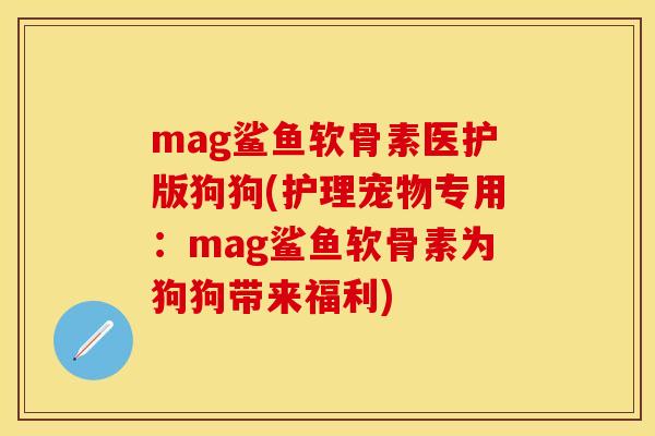 mag鲨鱼软骨素医护版狗狗(护理宠物专用：mag鲨鱼软骨素为狗狗带来福利)