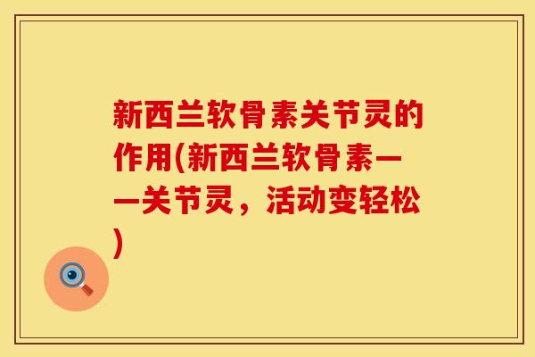 新西兰软骨素关节灵的作用(新西兰软骨素——关节灵，活动变轻松)