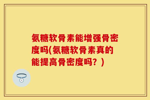 氨糖软骨素能增强骨密度吗(氨糖软骨素真的能提高骨密度吗？)