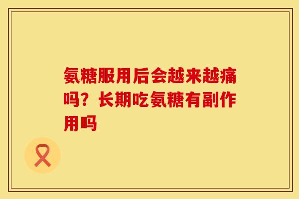 氨糖服用后会越来越痛吗？长期吃氨糖有副作用吗