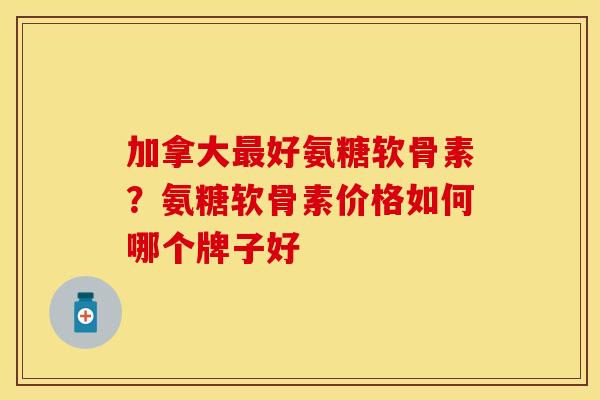 加拿大最好氨糖软骨素？氨糖软骨素价格如何哪个牌子好