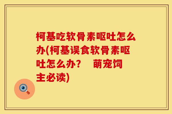 柯基吃软骨素呕吐怎么办(柯基误食软骨素呕吐怎么办？  萌宠饲主必读)