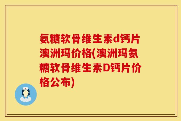 氨糖软骨维生素d钙片澳洲玛价格(澳洲玛氨糖软骨维生素D钙片价格公布)