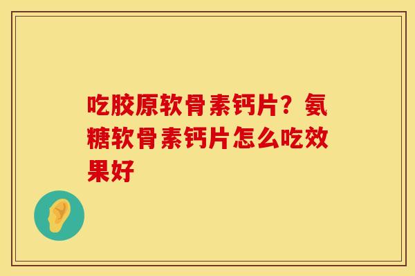 吃胶原软骨素钙片？氨糖软骨素钙片怎么吃效果好