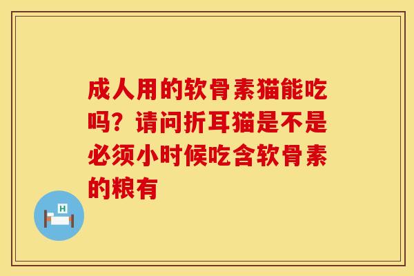 成人用的软骨素猫能吃吗？请问折耳猫是不是必须小时候吃含软骨素的粮有