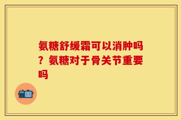 氨糖舒缓霜可以消肿吗？氨糖对于骨关节重要吗