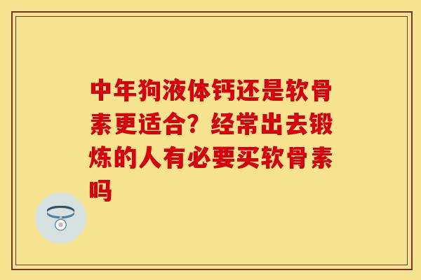 中年狗液体钙还是软骨素更适合？经常出去锻炼的人有必要买软骨素吗