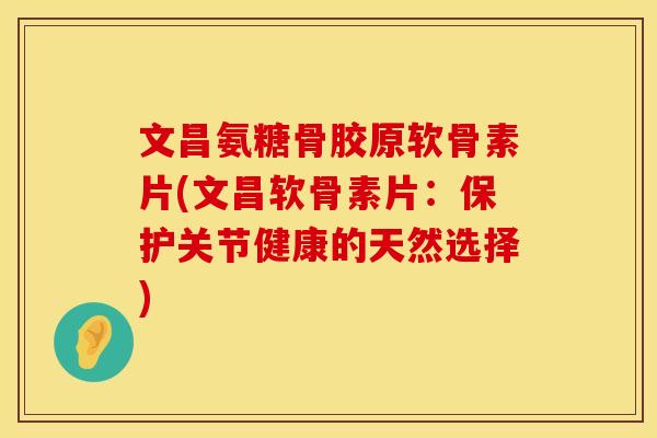 文昌氨糖骨胶原软骨素片(文昌软骨素片：保护关节健康的天然选择)