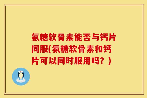 氨糖软骨素能否与钙片同服(氨糖软骨素和钙片可以同时服用吗？)