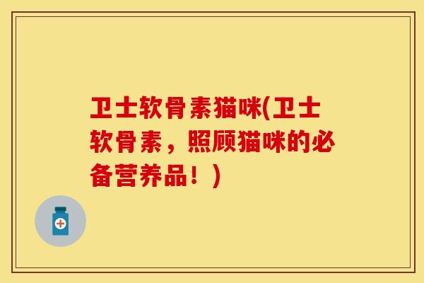 卫士软骨素猫咪(卫士软骨素，照顾猫咪的必备营养品！)