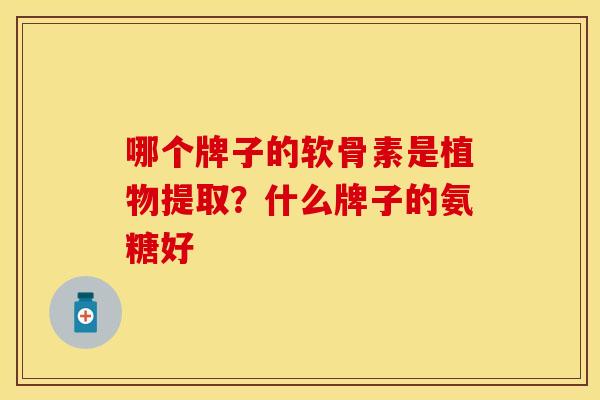 哪个牌子的软骨素是植物提取？什么牌子的氨糖好
