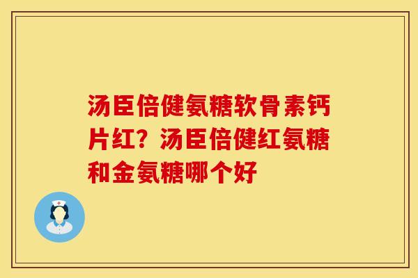 汤臣倍健氨糖软骨素钙片红？汤臣倍健红氨糖和金氨糖哪个好