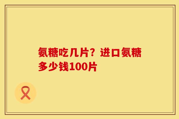 氨糖吃几片？进口氨糖多少钱100片
