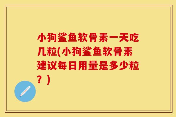 小狗鲨鱼软骨素一天吃几粒(小狗鲨鱼软骨素建议每日用量是多少粒？)