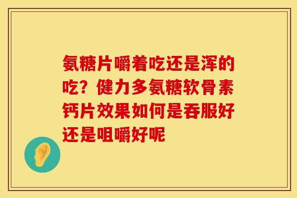 氨糖片嚼着吃还是浑的吃？健力多氨糖软骨素钙片效果如何是吞服好还是咀嚼好呢
