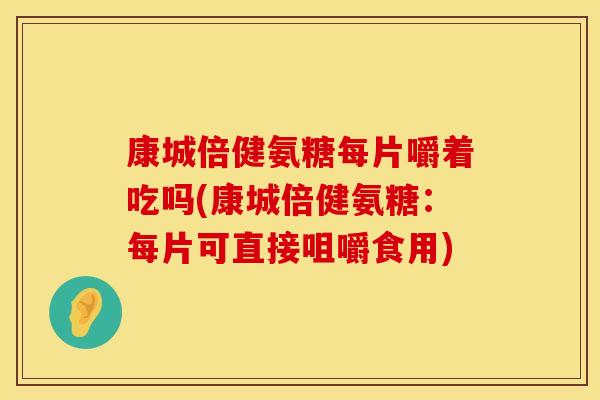 康城倍健氨糖每片嚼着吃吗(康城倍健氨糖：每片可直接咀嚼食用)