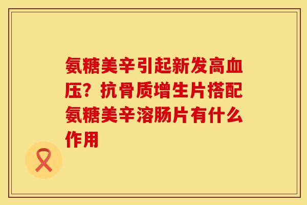氨糖美辛引起新发高血压？抗骨质增生片搭配氨糖美辛溶肠片有什么作用