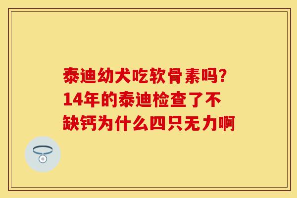 泰迪幼犬吃软骨素吗?14年的泰迪检查了不缺钙为什么四只无力啊 泰迪幼犬吃软骨素吗?14年的泰迪检查了不缺钙为什么四只无力啊