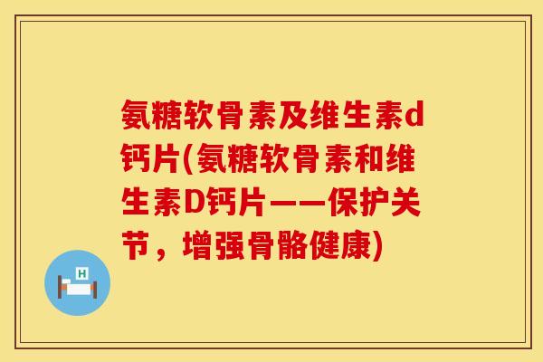 氨糖软骨素及维生素d钙片(氨糖软骨素和维生素D钙片——保护关节，增强骨骼健康)