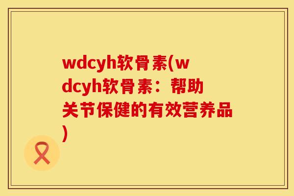 wdcyh软骨素(wdcyh软骨素：帮助关节保健的有效营养品)