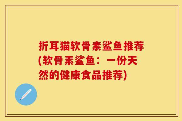 折耳猫软骨素鲨鱼推荐(软骨素鲨鱼：一份天然的健康食品推荐)