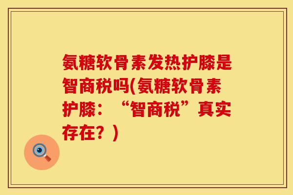 氨糖软骨素发热护膝是智商税吗(氨糖软骨素护膝：“智商税”真实存在？)